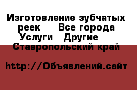 Изготовление зубчатых реек . - Все города Услуги » Другие   . Ставропольский край